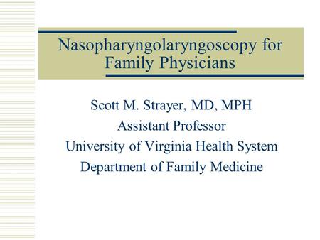 Nasopharyngolaryngoscopy for Family Physicians Scott M. Strayer, MD, MPH Assistant Professor University of Virginia Health System Department of Family.