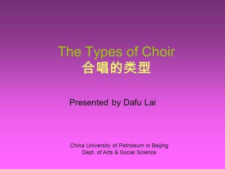 The Types of Choir 合唱的类型 Presented by Dafu Lai China University of Petroleum in Beijing Dept. of Arts & Social Science.