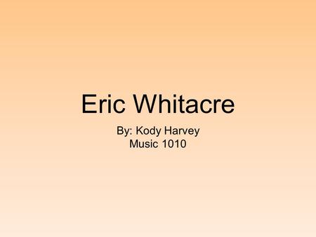 Eric Whitacre By: Kody Harvey Music 1010.