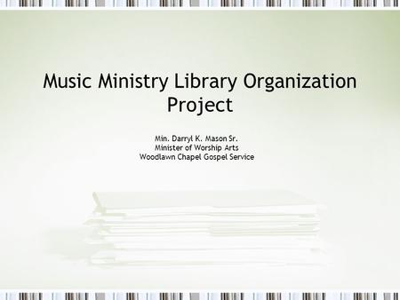 Music Ministry Library Organization Project Min. Darryl K. Mason Sr. Minister of Worship Arts Woodlawn Chapel Gospel Service.