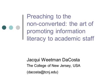 Preaching to the non-converted: the art of promoting information literacy to academic staff Jacqui Weetman DaCosta The College of New Jersey, USA