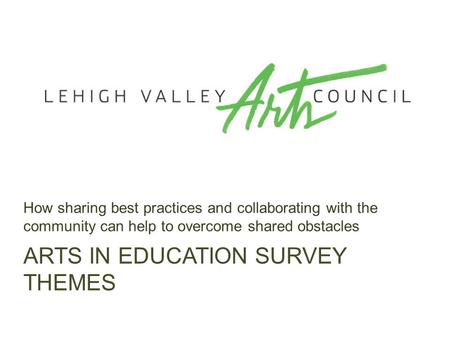 ARTS IN EDUCATION SURVEY THEMES How sharing best practices and collaborating with the community can help to overcome shared obstacles.