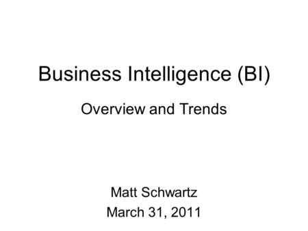 Business Intelligence (BI) Overview and Trends Matt Schwartz March 31, 2011.