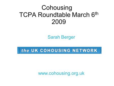 Cohousing TCPA Roundtable March 6 th 2009 Sarah Berger www.cohousing.org.uk.