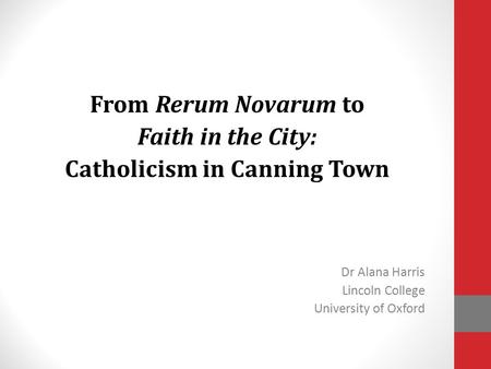 From Rerum Novarum to Faith in the City: Catholicism in Canning Town Dr Alana Harris Lincoln College University of Oxford §