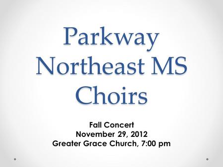 Parkway Northeast MS Choirs Fall Concert November 29, 2012 Greater Grace Church, 7:00 pm.