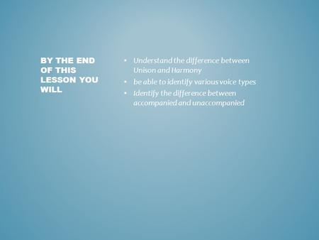 Understand the difference between Unison and Harmony be able to identify various voice types Identify the difference between accompanied and unaccompanied.