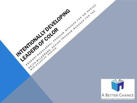 INTENTIONALLY DEVELOPING LEADERS OF COLOR PRASANT NUKALAPATI, PROGRAM MANAGER FOR NW REGION KEITH WILKERSON, SENIOR PROGRAM MANAGER FOR THE MID-ATLANTIC.