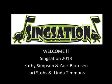 WELCOME !! Singsation 2013 Kathy Simpson & Zack Bjornsen Lori Stohs & Linda Timmons.