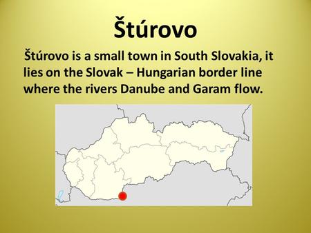 Štúrovo Štúrovo is a small town in South Slovakia, it lies on the Slovak – Hungarian border line where the rivers Danube and Garam flow.