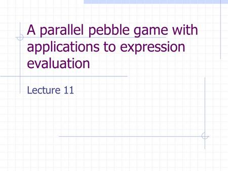 A parallel pebble game with applications to expression evaluation Lecture 11.