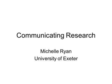 Communicating Research Michelle Ryan University of Exeter.