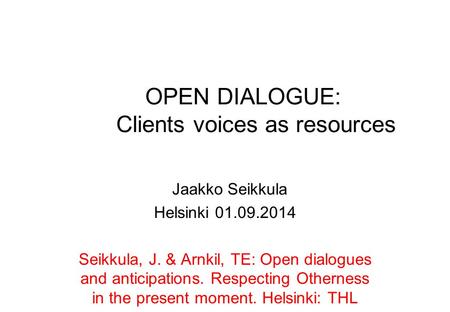 OPEN DIALOGUE: Clients voices as resources Jaakko Seikkula Helsinki 01.09.2014 Seikkula, J. & Arnkil, TE: Open dialogues and anticipations. Respecting.