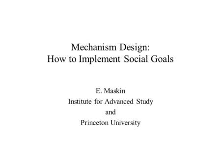 Mechanism Design: How to Implement Social Goals E. Maskin Institute for Advanced Study and Princeton University.