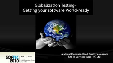 Globalization Testing- Getting your software World-ready Jaideep Khanduja, Head Quality Assurance G4S IT Services India Pvt. Ltd.