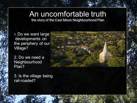 An uncomfortable truth the story of the East Meon Neighbourhood Plan 1. Do we want large developments on the periphery of our Village? 2. Do we need a.