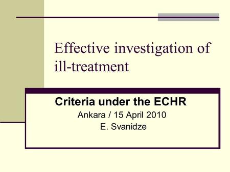 Effective investigation of ill-treatment Criteria under the ECHR Ankara / 15 April 2010 E. Svanidze.