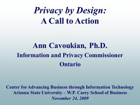 Ann Cavoukian, Ph.D. Information and Privacy Commissioner Ontario Privacy by Design: A Call to Action Center for Advancing Business through Information.