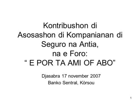 1 Kontribushon di Asosashon di Kompanianan di Seguro na Antia, na e Foro: “ E POR TA AMI OF ABO” Djasabra 17 november 2007 Banko Sentral, Kòrsou.