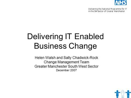 Delivering IT Enabled Business Change Helen Walsh and Sally Chadwick-Rock Change Management Team Greater Manchester South West Sector December 2007.