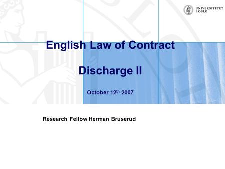 English Law of Contract Discharge II October 12 th 2007 Research Fellow Herman Bruserud.