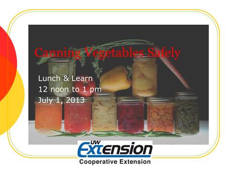 Canning Vegetables Safely Lunch & Learn 12 noon to 1 pm July 1, 2013.