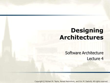 Copyright © Richard N. Taylor, Nenad Medvidovic, and Eric M. Dashofy. All rights reserved. Designing Architectures Software Architecture Lecture 4.