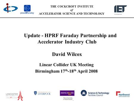 THE COCKCROFT INSTITUTE of ACCELERATOR SCIENCE AND TECHNOLOGY Update - HPRF Faraday Partnership and Accelerator Industry Club David Wilcox Linear Collider.