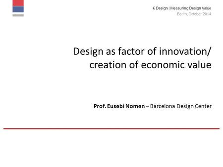 € Design | Measuring Design Value Berlin, October 2014 Design as factor of innovation/ creation of economic value Prof. Eusebi Nomen – Barcelona Design.