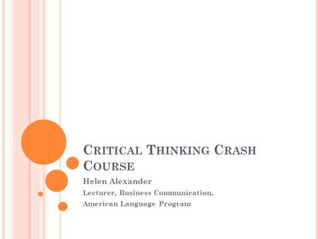 C RITICAL T HINKING C RASH C OURSE Helen Alexander Lecturer, Business Communication, American Language Program.