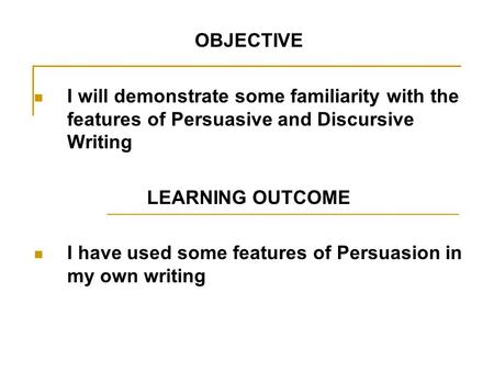 OBJECTIVE I will demonstrate some familiarity with the features of Persuasive and Discursive Writing LEARNING OUTCOME I have used some features of Persuasion.