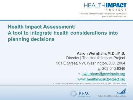 Health Impact Assessment: Health Impact Assessment: A tool to integrate health considerations into planning decisions Aaron Wernham, M.D., M.S. Director.