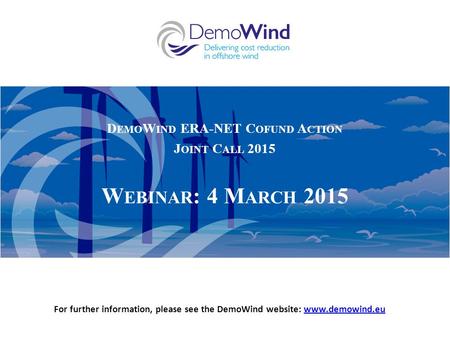 D EMO W IND ERA-NET C OFUND A CTION J OINT C ALL 2015 W EBINAR : 4 M ARCH 2015 For further information, please see the DemoWind website: www.demowind.euwww.demowind.eu.