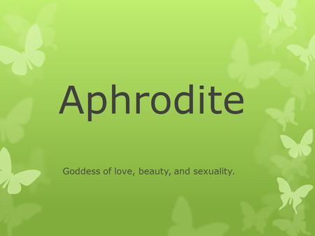 Aphrodite Goddess of love, beauty, and sexuality..