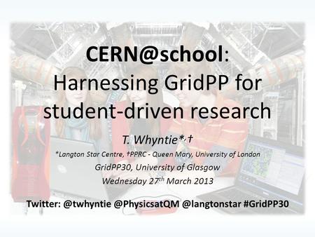 Harnessing GridPP for student-driven research T. Whyntie*, † *Langton Star Centre, †PPRC - Queen Mary, University of London GridPP30, University.