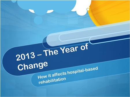 2013 – The Year of Change How it affects hospital-based rehabilitation.