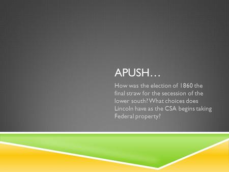 APUSH… How was the election of 1860 the final straw for the secession of the lower south? What choices does Lincoln have as the CSA begins taking Federal.