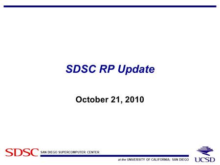 SAN DIEGO SUPERCOMPUTER CENTER at the UNIVERSITY OF CALIFORNIA; SAN DIEGO SDSC RP Update October 21, 2010.