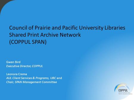 Gwen Bird Executive Director, COPPUL Leonora Crema AUL Client Services & Programs, UBC and Chair, SPAN Management Committee Council of Prairie and Pacific.