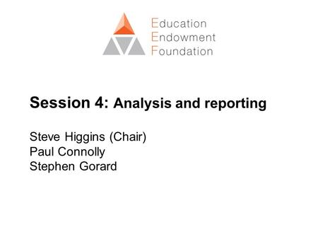 Session 4: Analysis and reporting Steve Higgins (Chair) Paul Connolly Stephen Gorard.