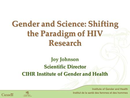 Gender and Science: Shifting the Paradigm of HIV Research Gender and Science: Shifting the Paradigm of HIV Research Joy Johnson Scientific Director CIHR.