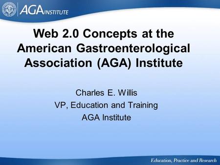 Web 2.0 Concepts at the American Gastroenterological Association (AGA) Institute Charles E. Willis VP, Education and Training AGA Institute.