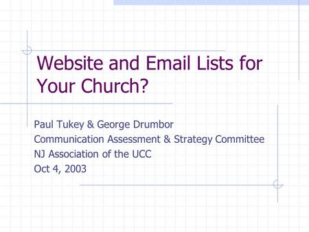 Website and Email Lists for Your Church? Paul Tukey & George Drumbor Communication Assessment & Strategy Committee NJ Association of the UCC Oct 4, 2003.