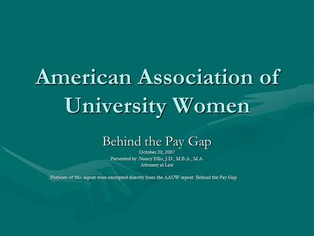 American Association of University Women Behind the Pay Gap October 20, 2007 Presented by: Nancy Ellis, J.D., M.B.A., M.A. Attorney at Law Portions of.