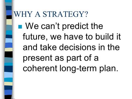 WHY A STRATEGY? n We can’t predict the future, we have to build it and take decisions in the present as part of a coherent long-term plan.