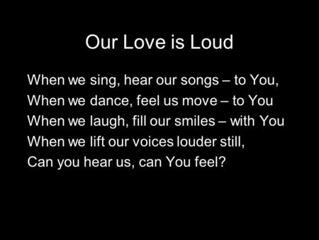 Our Love is Loud When we sing, hear our songs – to You, When we dance, feel us move – to You When we laugh, fill our smiles – with You When we lift our.