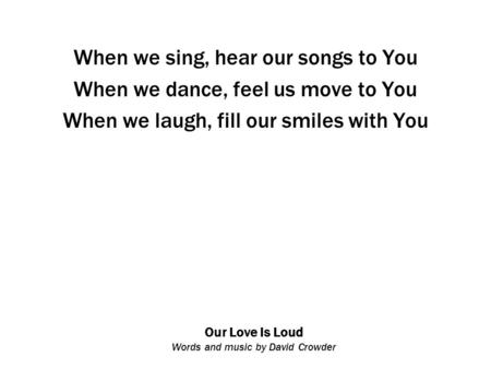 Our Love Is Loud Words and music by David Crowder When we sing, hear our songs to You When we dance, feel us move to You When we laugh, fill our smiles.