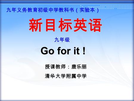 九年义务教育初级中学教科书（实验本） 授课教师：唐乐丽 清华大学附属中学 新目标英语 九年级 Go for it !