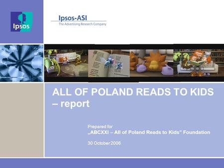 ALL OF POLAND READS TO KIDS – report Prepared for „ABCXXI – All of Poland Reads to Kids” Foundation 30 October 2006.