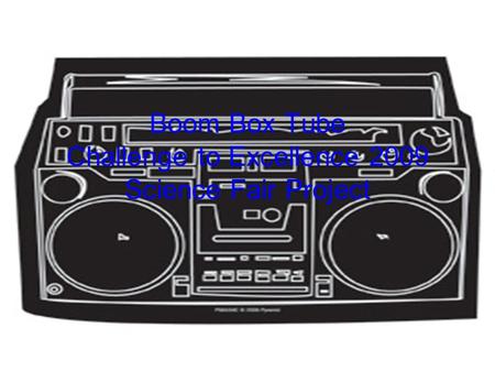 Boom Box Tube Challenge to Excellence 2009 Science Fair Project.